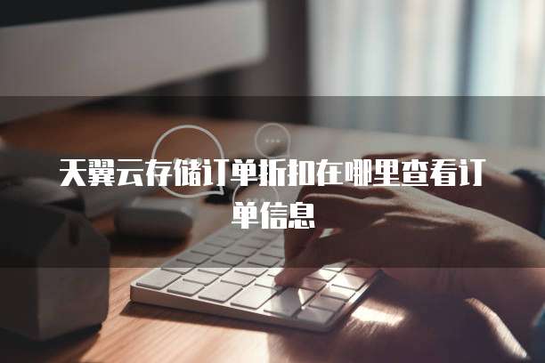天翼云存储订单折扣在哪里查看订单信息