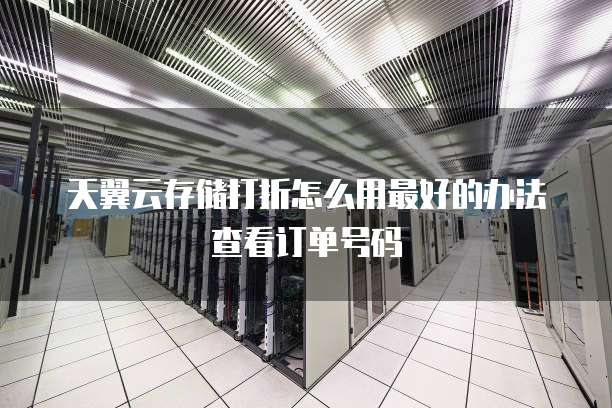天翼云存储打折怎么用最好的办法查看订单号码