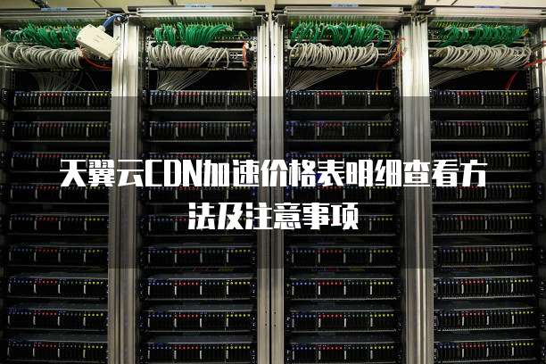 天翼云CDN加速价格表明细查看方法及注意事项