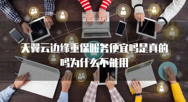 天翼云边缘重保服务便宜吗是真的吗为什么不能用
