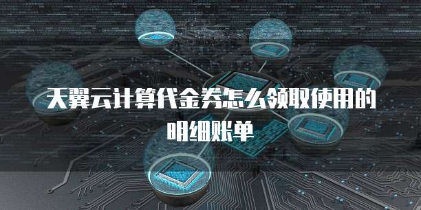 天翼云计算代金券怎么领取使用的明细账单