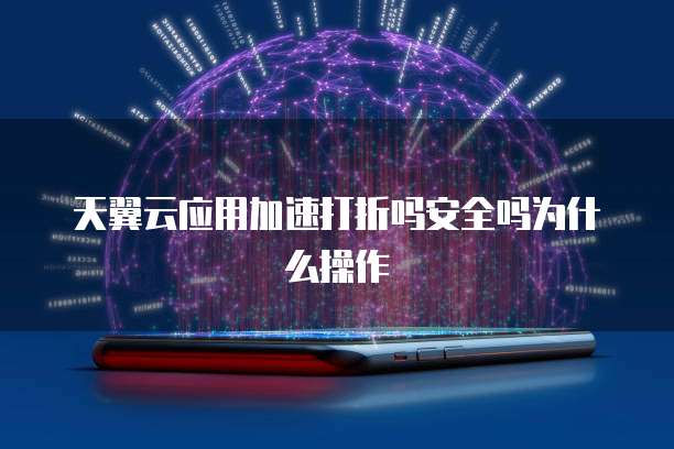 天翼云应用加速打折吗安全吗为什么操作