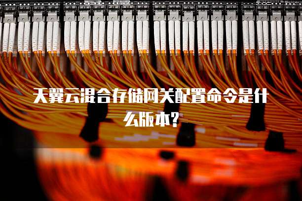 天翼云混合存储网关配置命令是什么版本?