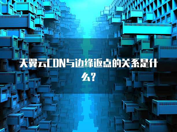 天翼云CDN与边缘返点的关系是什么？