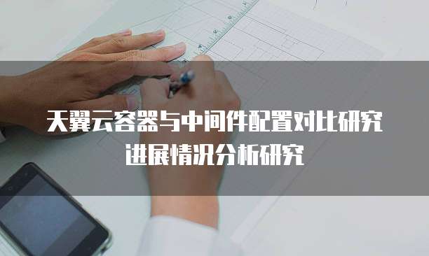 天翼云容器与中间件配置对比研究进展情况分析研究