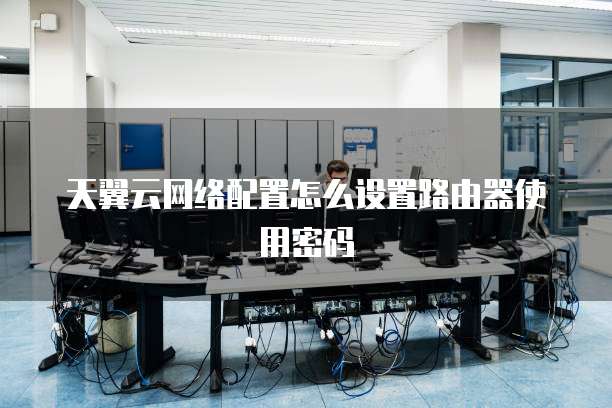 天翼云网络配置怎么设置路由器使用密码