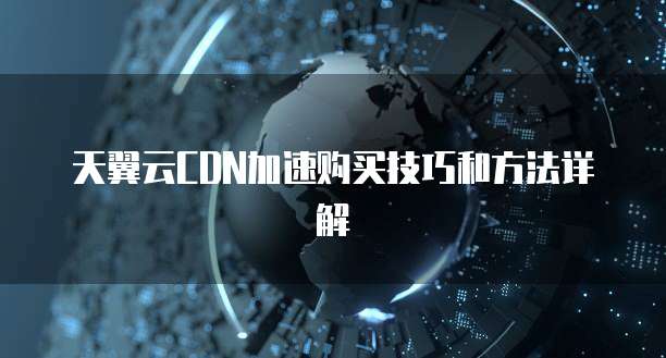 天翼云CDN加速购买技巧和方法详解