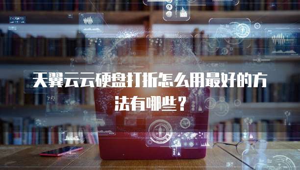 天翼云云硬盘打折怎么用最好的方法有哪些?