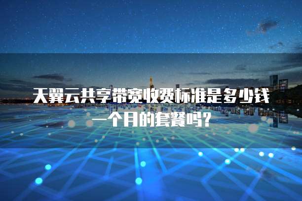 天翼云共享带宽收费标准是多少钱一个月的套餐吗?