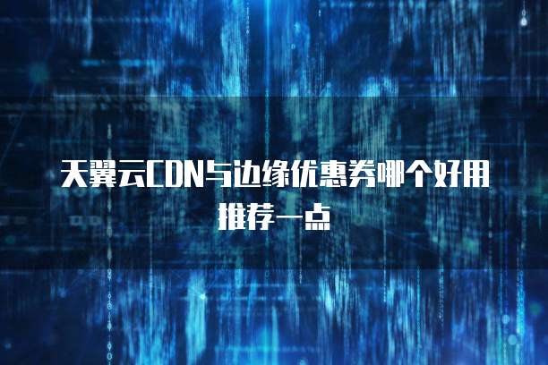 天翼云CDN与边缘优惠券哪个好用推荐一点