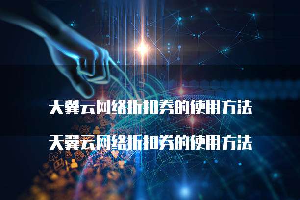 天翼云网络折扣券的使用方法
天翼云网络折扣券的使用方法