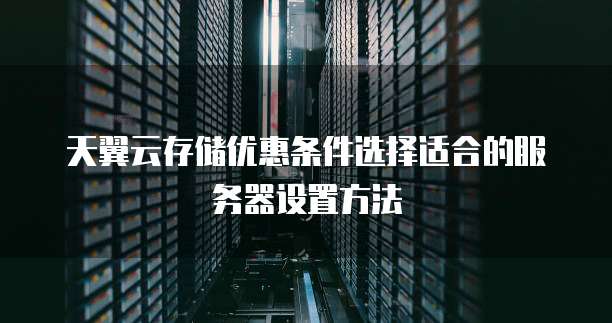 天翼云存储优惠条件选择适合的服务器设置方法