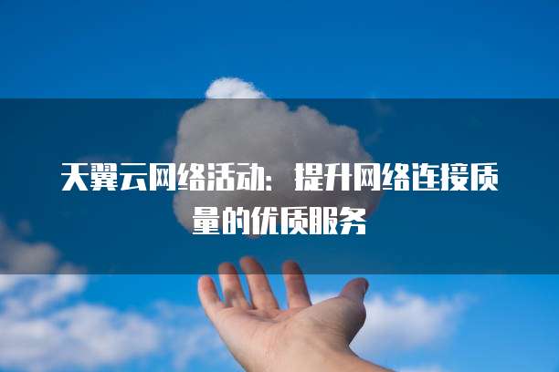 天翼云网络活动：提升网络连接质量的优质服务