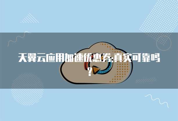天翼云应用加速优惠券:真实可靠吗?