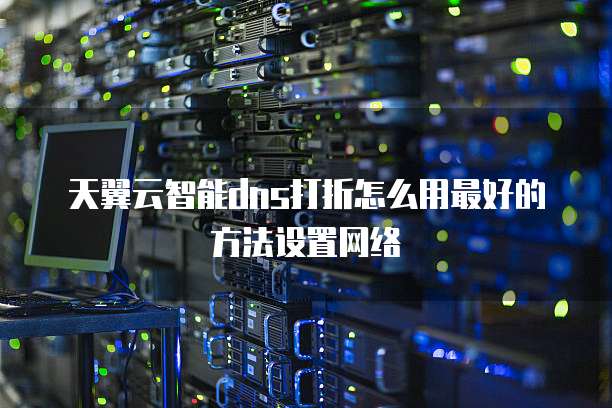 天翼云智能dns打折怎么用最好的方法设置网络