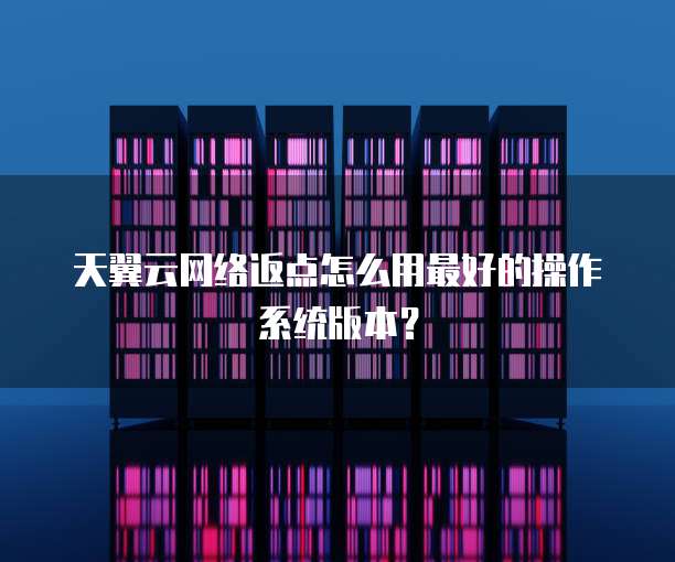 天翼云网络返点怎么用最好的操作系统版本？
