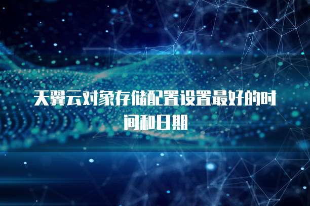 天翼云对象存储配置设置最好的时间和日期