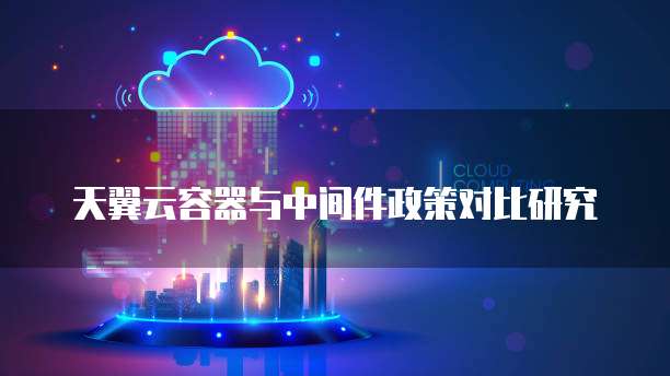 天翼云容器与中间件政策对比研究