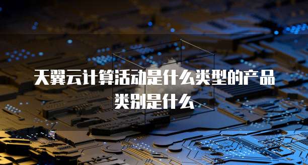 天翼云计算活动是什么类型的产品类别是什么