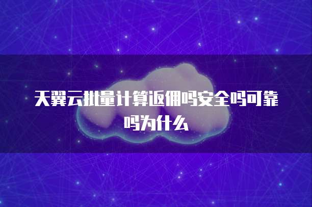 天翼云批量计算返佣吗安全吗可靠吗为什么