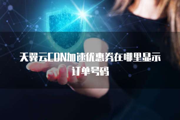 天翼云CDN加速优惠券在哪里显示订单号码