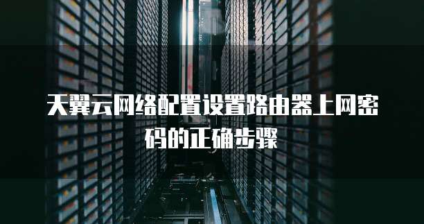 天翼云网络配置设置路由器上网密码的正确步骤