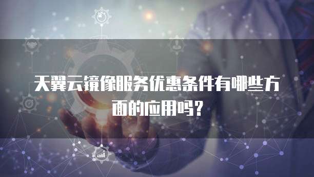 天翼云镜像服务优惠条件有哪些方面的应用吗？