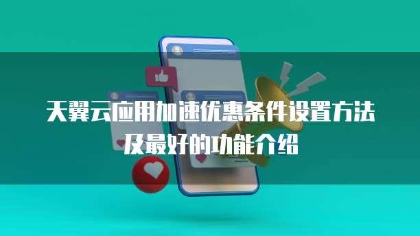天翼云应用加速优惠条件设置方法及最好的功能介绍