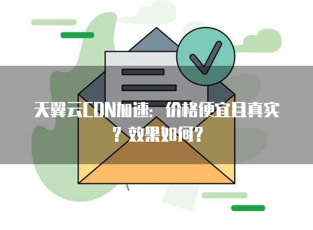 天翼云CDN加速:价格便宜且真实?效果如何?