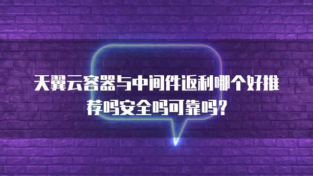天翼云容器与中间件返利哪个好推荐吗安全吗可靠吗?