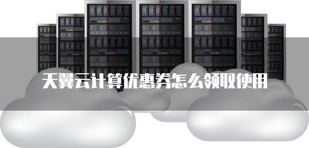 天翼云计算优惠券怎么领取使用
