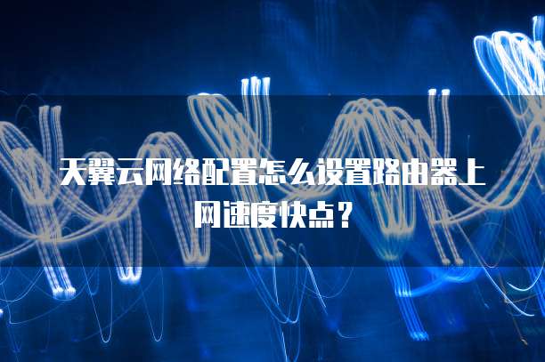 天翼云网络配置怎么设置路由器上网速度快点?