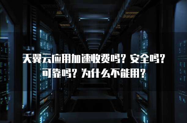 天翼云应用加速收费吗?安全吗?可靠吗?为什么不能用?