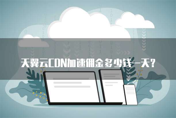 天翼云CDN加速佣金多少钱一天?