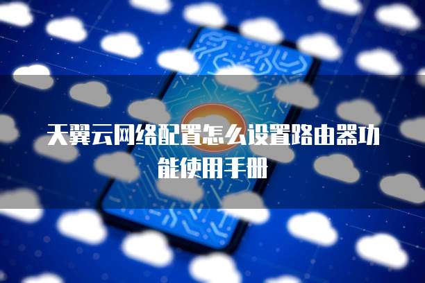 天翼云网络配置怎么设置路由器功能使用手册
