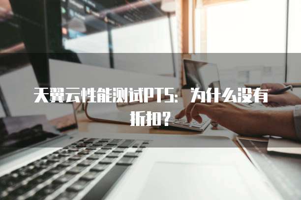 天翼云性能测试PTS:为什么没有折扣?