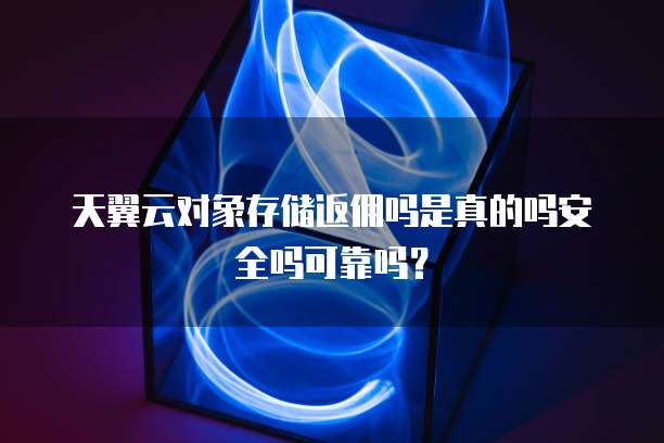 天翼云对象存储返佣吗是真的吗安全吗可靠吗?