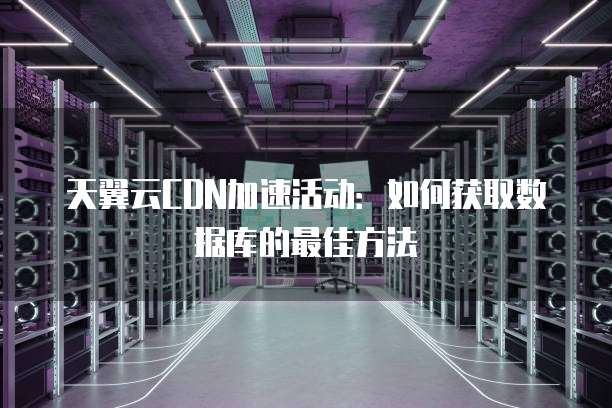 天翼云CDN加速活动：如何获取数据库的最佳方法