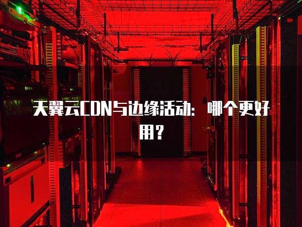 天翼云CDN与边缘活动：哪个更好用？