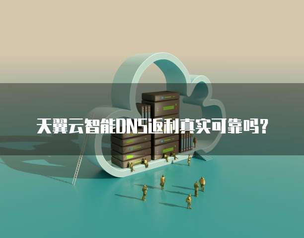 天翼云智能DNS返利真实可靠吗?