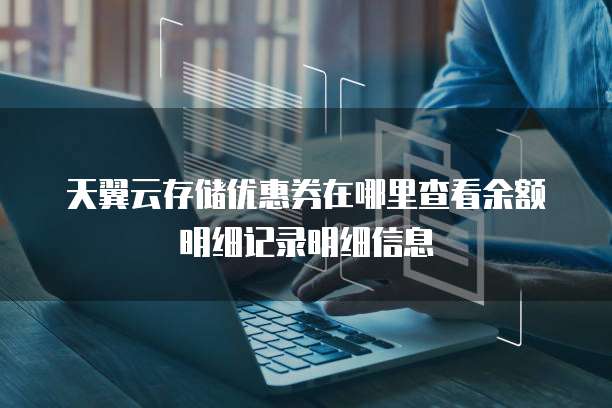 天翼云存储优惠券在哪里查看余额明细记录明细信息