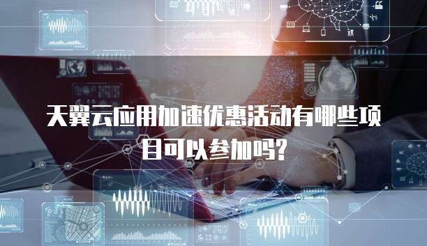 天翼云应用加速优惠活动有哪些项目可以参加吗?