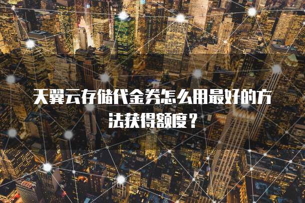 天翼云存储代金券怎么用最好的方法获得额度?