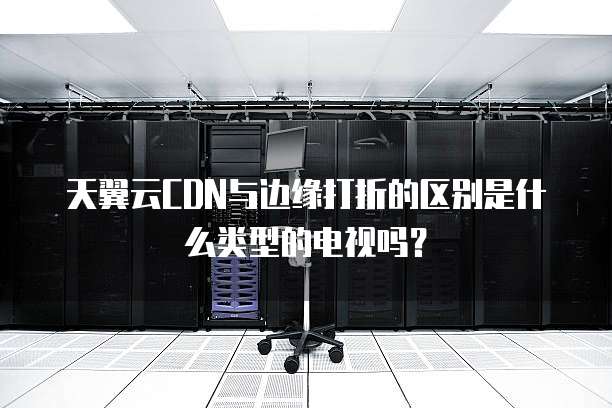 天翼云CDN与边缘打折的区别是什么类型的电视吗?