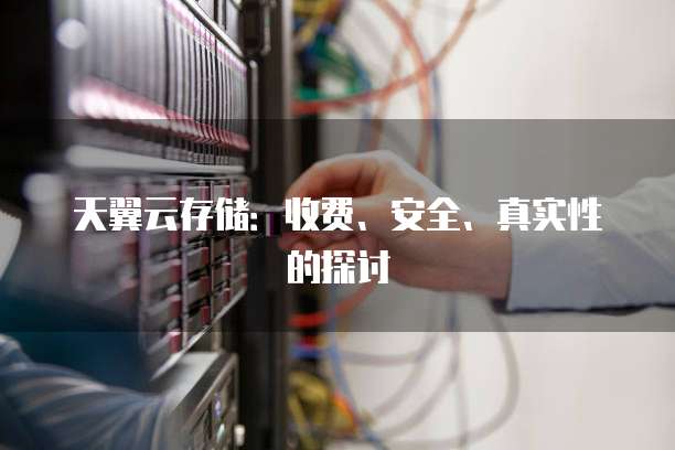 天翼云存储:收费、安全、真实性的探讨