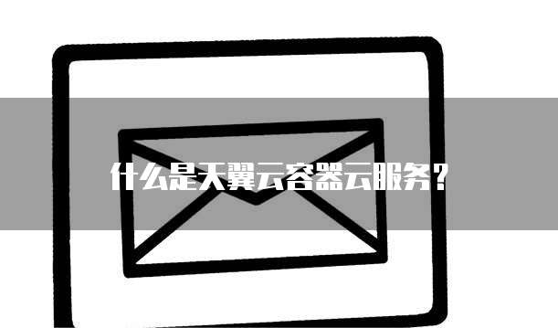 什么是天翼云容器云服务?