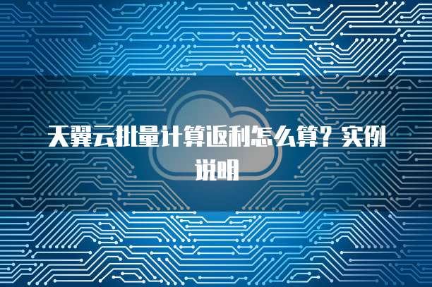 天翼云批量计算返利怎么算?实例说明