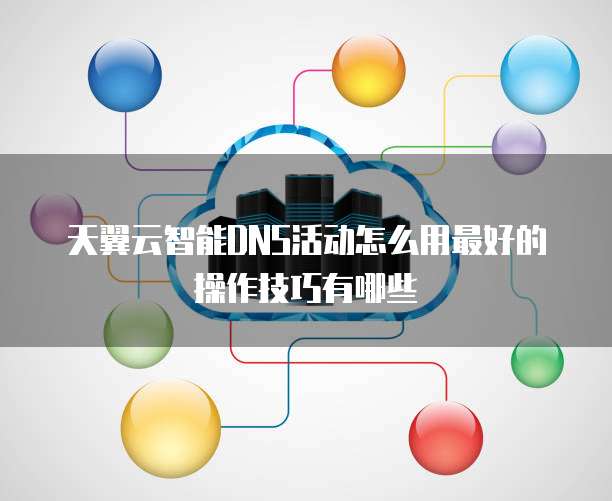 天翼云智能DNS活动怎么用最好的操作技巧有哪些