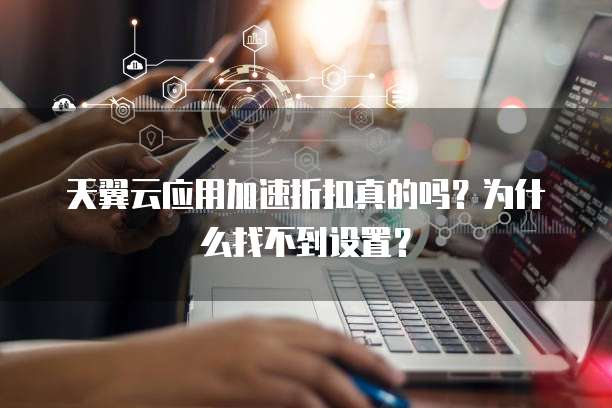 天翼云应用加速折扣真的吗?为什么找不到设置?