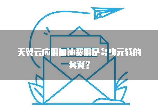 天翼云应用加速费用是多少元钱的套餐?